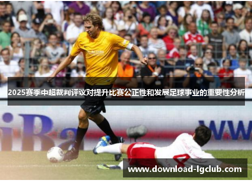 2025赛季中超裁判评议对提升比赛公正性和发展足球事业的重要性分析