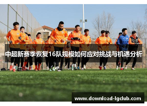 中超新赛季恢复16队规模如何应对挑战与机遇分析