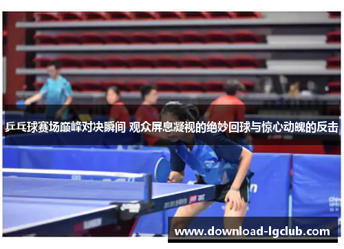 乒乓球赛场巅峰对决瞬间 观众屏息凝视的绝妙回球与惊心动魄的反击 乒乓球赛场巅峰对决瞬间 观众屏息凝视的绝妙回球与惊心动魄的反击
