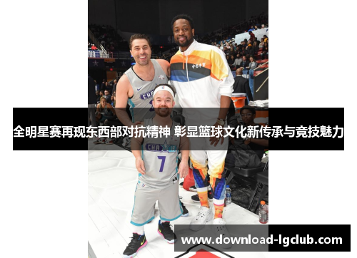 全明星赛再现东西部对抗精神 彰显篮球文化新传承与竞技魅力 全明星赛再现东西部对抗精神 彰显篮球文化新传承与竞技魅力