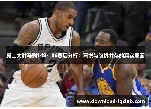 勇士大胜马刺148-106赛后分析：喜悦与隐忧并存的真实局面