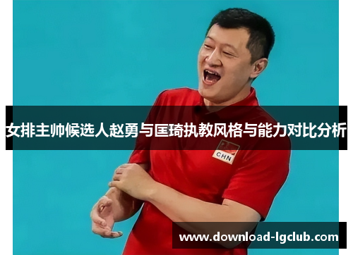 女排主帅候选人赵勇与匡琦执教风格与能力对比分析 女排主帅候选人赵勇与匡琦执教风格与能力对比分析