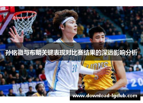 孙铭徽与布朗关键表现对比赛结果的深远影响分析