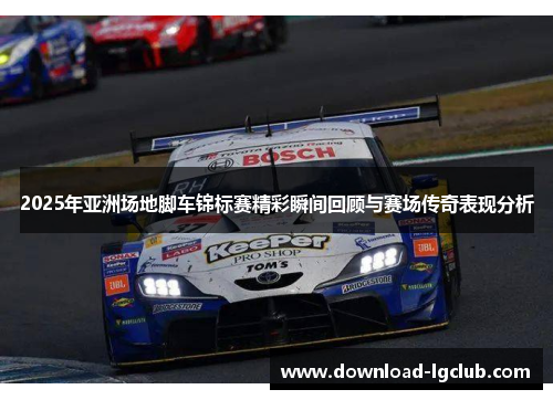 2025年亚洲场地脚车锦标赛精彩瞬间回顾与赛场传奇表现分析