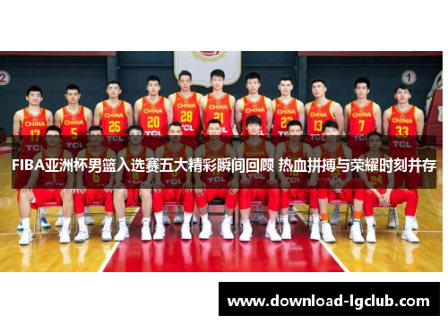 FIBA亚洲杯男篮入选赛五大精彩瞬间回顾 热血拼搏与荣耀时刻并存 FIBA亚洲杯男篮入选赛五大精彩瞬间回顾 热血拼搏与荣耀时刻并存