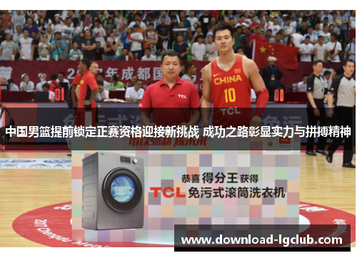 中国男篮提前锁定正赛资格迎接新挑战 成功之路彰显实力与拼搏精神