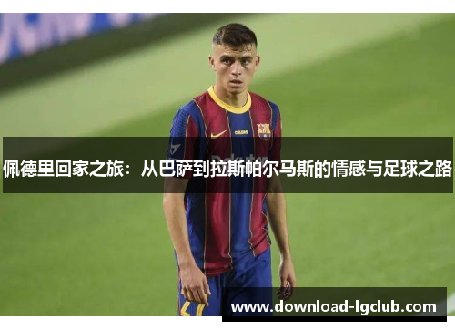 佩德里回家之旅:从巴萨到拉斯帕尔马斯的情感与足球之路 佩德里回家之旅:从巴萨到拉斯帕尔马斯的情感与足球之路