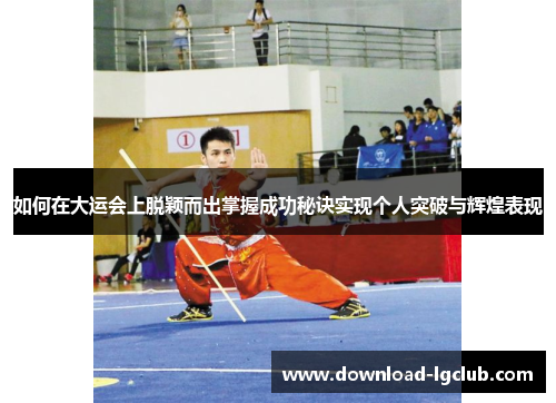 如何在大运会上脱颖而出掌握成功秘诀实现个人突破与辉煌表现 如何在大运会上脱颖而出掌握成功秘诀实现个人突破与辉煌表现