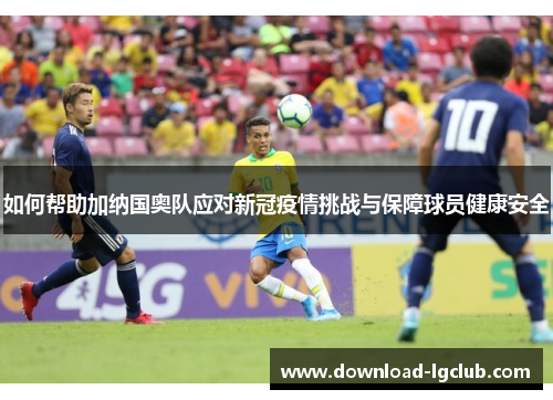 如何帮助加纳国奥队应对新冠疫情挑战与保障球员健康安全