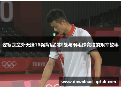 安赛龙意外无缘16强背后的挑战与羽毛球竞技的艰辛故事 安赛龙意外无缘16强背后的挑战与羽毛球竞技的艰辛故事