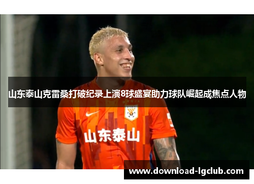 山东泰山克雷桑打破纪录上演8球盛宴助力球队崛起成焦点人物