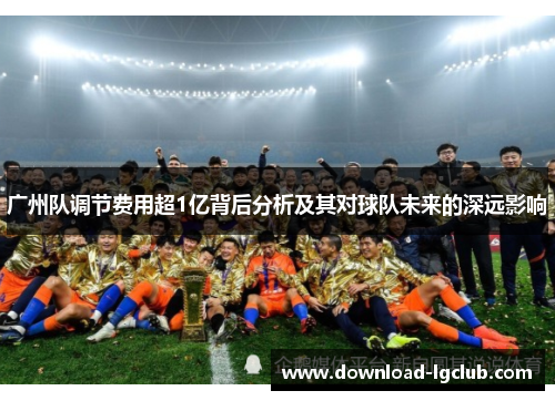 广州队调节费用超1亿背后分析及其对球队未来的深远影响 广州队调节费用超1亿背后分析及其对球队未来的深远影响