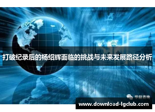 打破纪录后的杨绍辉面临的挑战与未来发展路径分析 打破纪录后的杨绍辉面临的挑战与未来发展路径分析