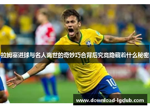 拉姆塞进球与名人离世的奇妙巧合背后究竟隐藏着什么秘密 拉姆塞进球与名人离世的奇妙巧合背后究竟隐藏着什么秘密