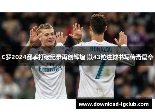 C罗2024赛季打破纪录再创辉煌 以43粒进球书写传奇篇章 C罗2024赛季打破纪录再创辉煌 以43粒进球书写传奇篇章