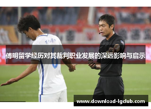 傅明留学经历对其裁判职业发展的深远影响与启示 傅明留学经历对其裁判职业发展的深远影响与启示