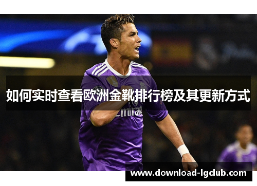 如何实时查看欧洲金靴排行榜及其更新方式 如何实时查看欧洲金靴排行榜及其更新方式