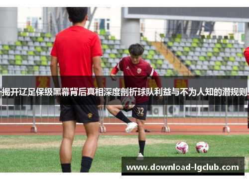 揭开辽足保级黑幕背后真相深度剖析球队利益与不为人知的潜规则 揭开辽足保级黑幕背后真相深度剖析球队利益与不为人知的潜规则