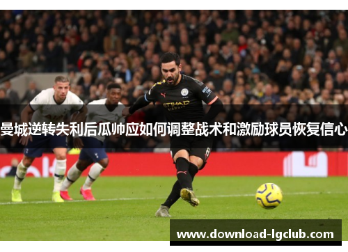 曼城逆转失利后瓜帅应如何调整战术和激励球员恢复信心 曼城逆转失利后瓜帅应如何调整战术和激励球员恢复信心