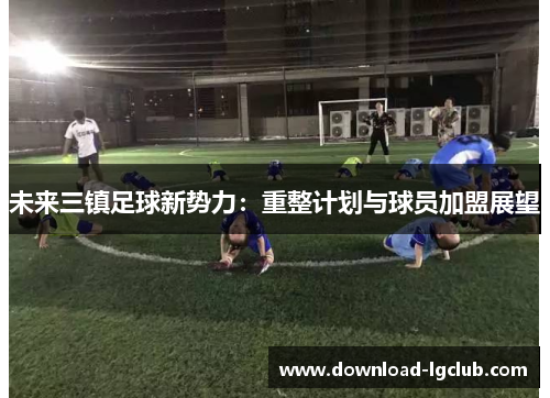 未来三镇足球新势力：重整计划与球员加盟展望