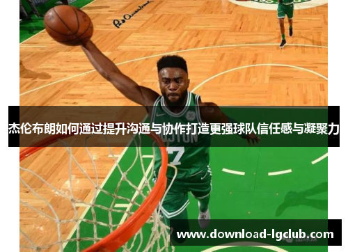 杰伦布朗如何通过提升沟通与协作打造更强球队信任感与凝聚力 杰伦布朗如何通过提升沟通与协作打造更强球队信任感与凝聚力