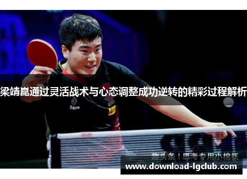 梁靖崑通过灵活战术与心态调整成功逆转的精彩过程解析 梁靖崑通过灵活战术与心态调整成功逆转的精彩过程解析