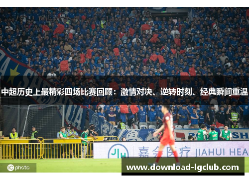 中超历史上最精彩四场比赛回顾:激情对决、逆转时刻、经典瞬间重温 中超历史上最精彩四场比赛回顾:激情对决、逆转时刻、经典瞬间重温