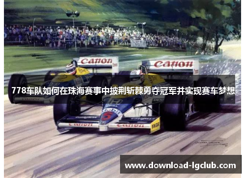 778车队如何在珠海赛事中披荆斩棘勇夺冠军并实现赛车梦想 778车队如何在珠海赛事中披荆斩棘勇夺冠军并实现赛车梦想