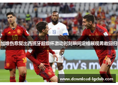 加维伤愈复出西班牙超级杯激动时刻瞬间定格展现勇敢回归 加维伤愈复出西班牙超级杯激动时刻瞬间定格展现勇敢回归