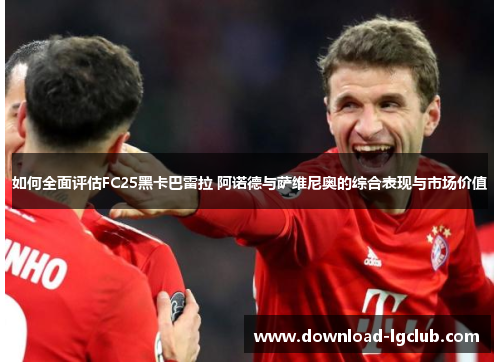 如何全面评估FC25黑卡巴雷拉 阿诺德与萨维尼奥的综合表现与市场价值 如何全面评估FC25黑卡巴雷拉 阿诺德与萨维尼奥的综合表现与市场价值