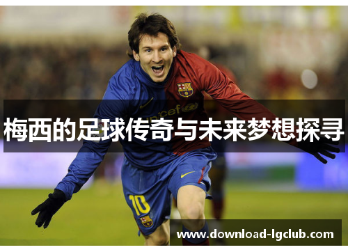 梅西的足球传奇与未来梦想探寻 梅西的足球传奇与未来梦想探寻