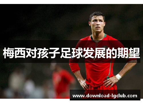 梅西对孩子足球发展的期望 梅西对孩子足球发展的期望
