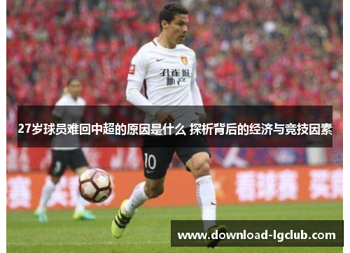 27岁球员难回中超的原因是什么 探析背后的经济与竞技因素 27岁球员难回中超的原因是什么 探析背后的经济与竞技因素