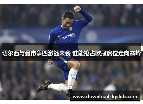 切尔西与曼市争四激战来袭 谁能抢占欧冠席位走向巅峰 切尔西与曼市争四激战来袭 谁能抢占欧冠席位走向巅峰