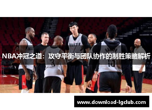 NBA冲冠之道:攻守平衡与团队协作的制胜策略解析 NBA冲冠之道:攻守平衡与团队协作的制胜策略解析