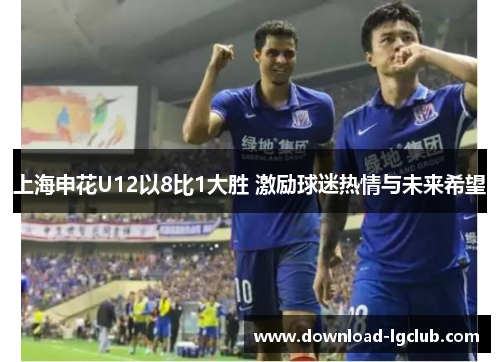 上海申花U12以8比1大胜 激励球迷热情与未来希望 上海申花U12以8比1大胜 激励球迷热情与未来希望