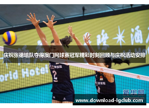 庆祝张德培队夺得澳门网球赛冠军精彩时刻回顾与庆祝活动安排 庆祝张德培队夺得澳门网球赛冠军精彩时刻回顾与庆祝活动安排