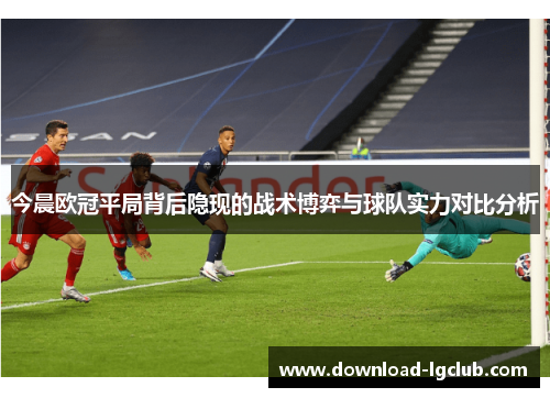 今晨欧冠平局背后隐现的战术博弈与球队实力对比分析 今晨欧冠平局背后隐现的战术博弈与球队实力对比分析