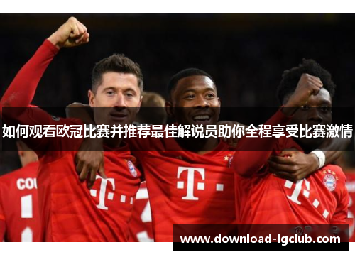 如何观看欧冠比赛并推荐最佳解说员助你全程享受比赛激情 如何观看欧冠比赛并推荐最佳解说员助你全程享受比赛激情