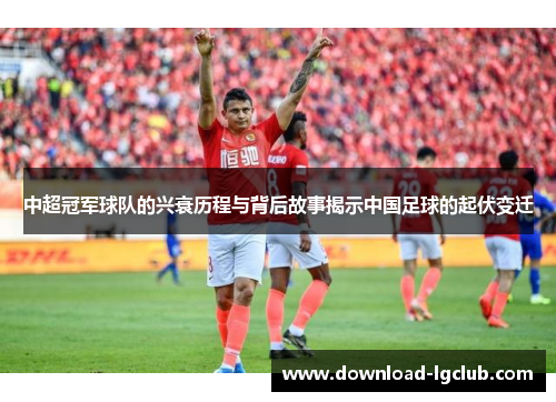 中超冠军球队的兴衰历程与背后故事揭示中国足球的起伏变迁