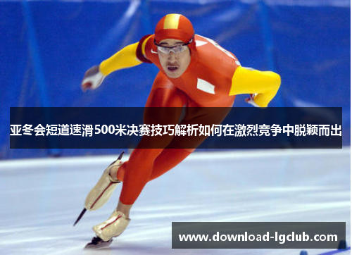 亚冬会短道速滑500米决赛技巧解析如何在激烈竞争中脱颖而出 亚冬会短道速滑500米决赛技巧解析如何在激烈竞争中脱颖而出