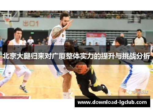 北京大腿归来对广厦整体实力的提升与挑战分析 北京大腿归来对广厦整体实力的提升与挑战分析