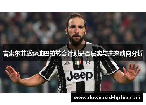 吉索尔菲透露迪巴拉转会计划是否属实与未来动向分析