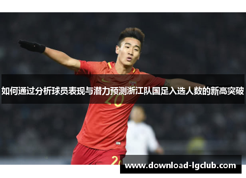 如何通过分析球员表现与潜力预测浙江队国足入选人数的新高突破 如何通过分析球员表现与潜力预测浙江队国足入选人数的新高突破
