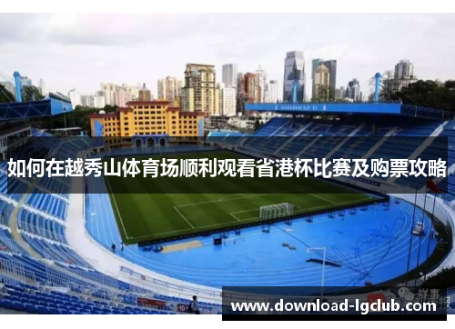 如何在越秀山体育场顺利观看省港杯比赛及购票攻略 如何在越秀山体育场顺利观看省港杯比赛及购票攻略