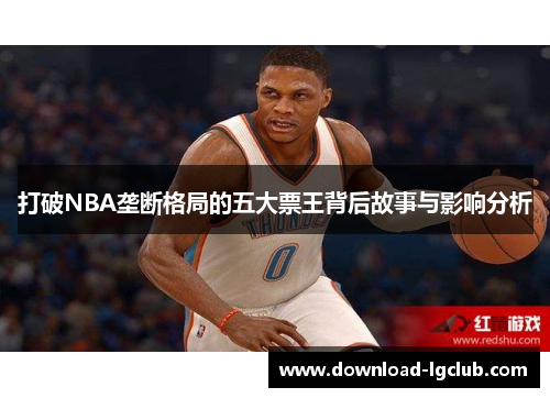 打破NBA垄断格局的五大票王背后故事与影响分析 打破NBA垄断格局的五大票王背后故事与影响分析