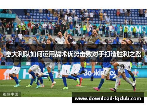 意大利队如何运用战术优势击败对手打造胜利之路 意大利队如何运用战术优势击败对手打造胜利之路