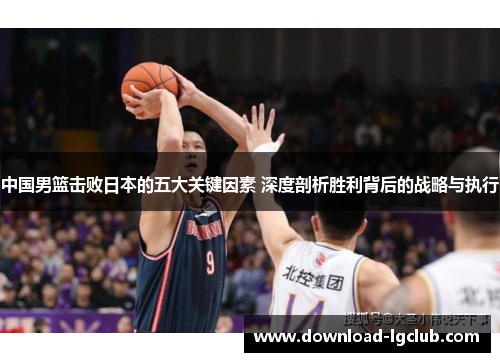 中国男篮击败日本的五大关键因素 深度剖析胜利背后的战略与执行 中国男篮击败日本的五大关键因素 深度剖析胜利背后的战略与执行