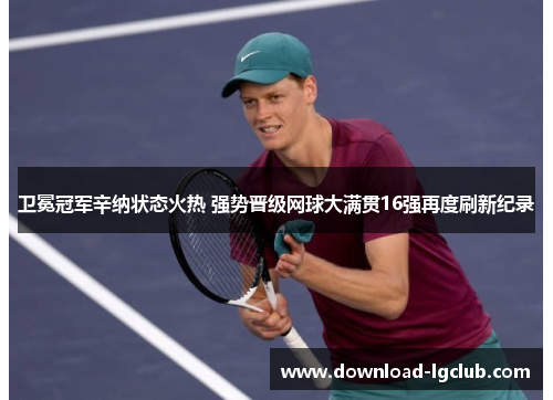 卫冕冠军辛纳状态火热 强势晋级网球大满贯16强再度刷新纪录 卫冕冠军辛纳状态火热 强势晋级网球大满贯16强再度刷新纪录