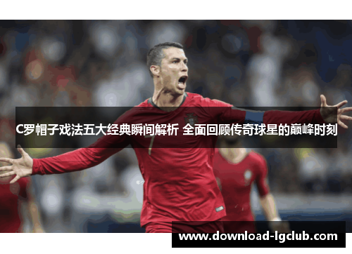 C罗帽子戏法五大经典瞬间解析 全面回顾传奇球星的巅峰时刻 C罗帽子戏法五大经典瞬间解析 全面回顾传奇球星的巅峰时刻
